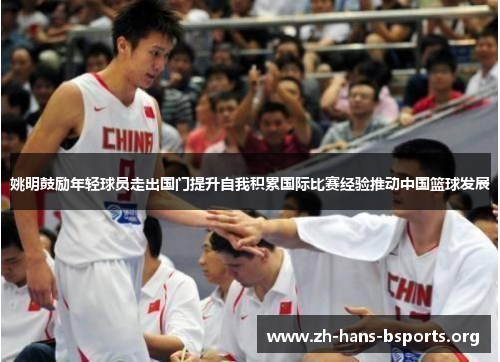 姚明鼓励年轻球员走出国门提升自我积累国际比赛经验推动中国篮球发展 姚明鼓励年轻球员走出国门提升自我积累国际比赛经验推动中国篮球发展