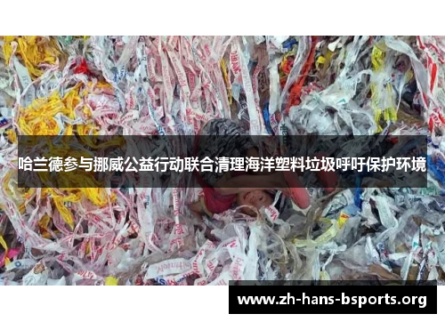 哈兰德参与挪威公益行动联合清理海洋塑料垃圾呼吁保护环境 哈兰德参与挪威公益行动联合清理海洋塑料垃圾呼吁保护环境