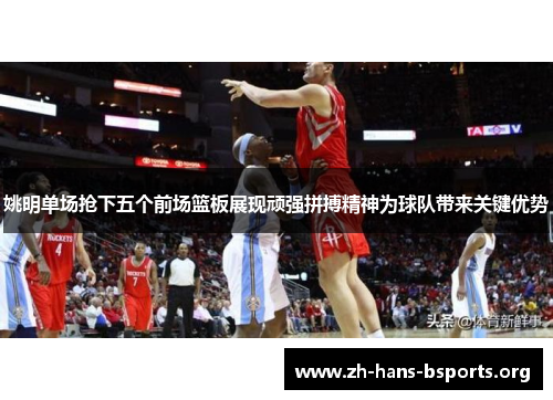 姚明单场抢下五个前场篮板展现顽强拼搏精神为球队带来关键优势 姚明单场抢下五个前场篮板展现顽强拼搏精神为球队带来关键优势
