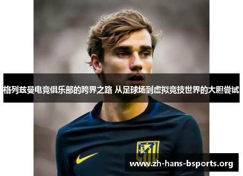 格列兹曼电竞俱乐部的跨界之路 从足球场到虚拟竞技世界的大胆尝试 格列兹曼电竞俱乐部的跨界之路 从足球场到虚拟竞技世界的大胆尝试