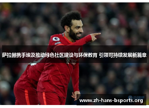 萨拉赫携手埃及推动绿色社区建设与环保教育 引领可持续发展新篇章 萨拉赫携手埃及推动绿色社区建设与环保教育 引领可持续发展新篇章