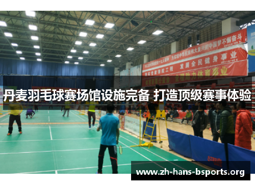 丹麦羽毛球赛场馆设施完备 打造顶级赛事体验 丹麦羽毛球赛场馆设施完备 打造顶级赛事体验