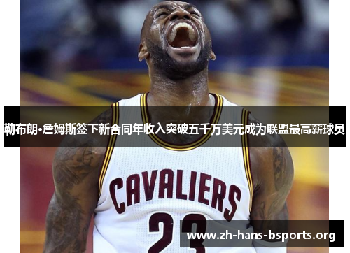 勒布朗·詹姆斯签下新合同年收入突破五千万美元成为联盟最高薪球员 勒布朗·詹姆斯签下新合同年收入突破五千万美元成为联盟最高薪球员