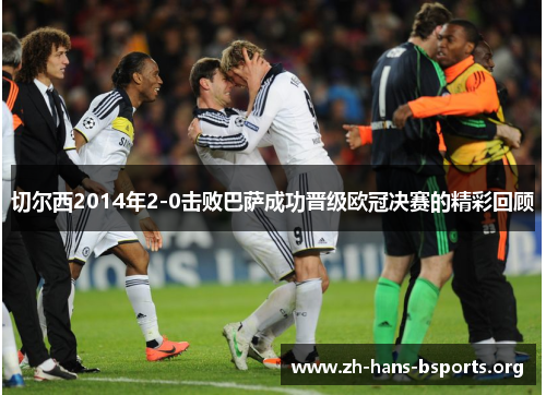 切尔西2014年2-0击败巴萨成功晋级欧冠决赛的精彩回顾 切尔西2014年2-0击败巴萨成功晋级欧冠决赛的精彩回顾