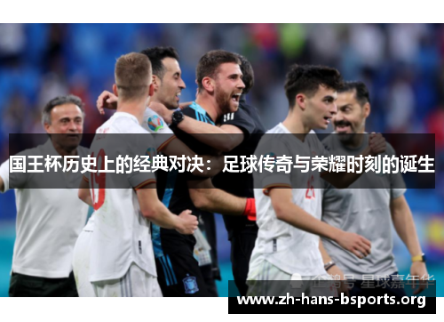 国王杯历史上的经典对决:足球传奇与荣耀时刻的诞生 国王杯历史上的经典对决:足球传奇与荣耀时刻的诞生