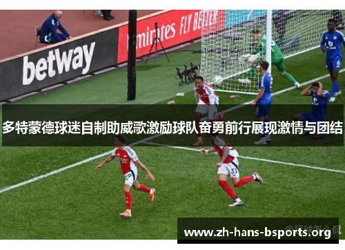 多特蒙德球迷自制助威歌激励球队奋勇前行展现激情与团结 多特蒙德球迷自制助威歌激励球队奋勇前行展现激情与团结