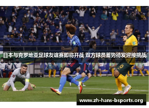 日本与克罗地亚足球友谊赛即将开战 双方球员蓄势待发迎接挑战 日本与克罗地亚足球友谊赛即将开战 双方球员蓄势待发迎接挑战