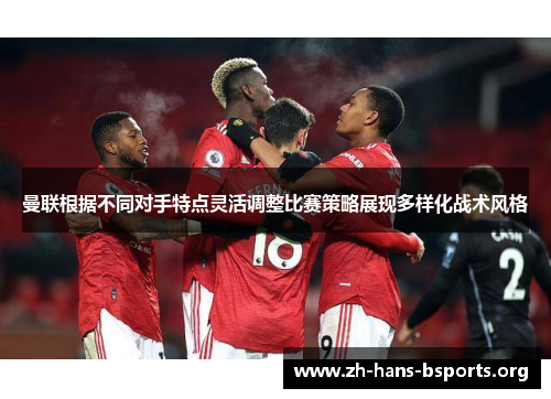 曼联根据不同对手特点灵活调整比赛策略展现多样化战术风格 曼联根据不同对手特点灵活调整比赛策略展现多样化战术风格