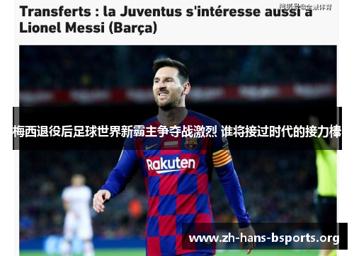 梅西退役后足球世界新霸主争夺战激烈 谁将接过时代的接力棒 梅西退役后足球世界新霸主争夺战激烈 谁将接过时代的接力棒