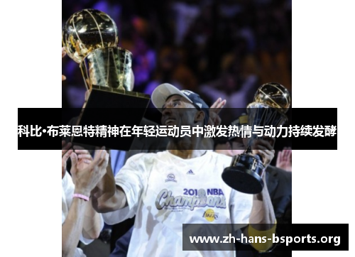 科比·布莱恩特精神在年轻运动员中激发热情与动力持续发酵 科比·布莱恩特精神在年轻运动员中激发热情与动力持续发酵