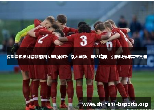克洛普执教利物浦的四大成功秘诀:战术革新、球队精神、引援眼光与高效管理 克洛普执教利物浦的四大成功秘诀:战术革新、球队精神、引援眼光与高效管理