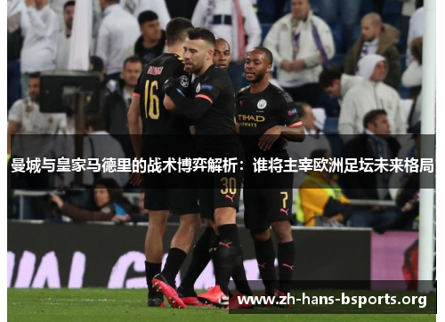 曼城与皇家马德里的战术博弈解析:谁将主宰欧洲足坛未来格局 曼城与皇家马德里的战术博弈解析:谁将主宰欧洲足坛未来格局