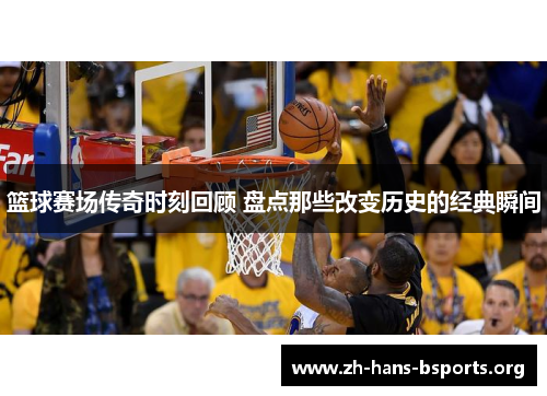 篮球赛场传奇时刻回顾 盘点那些改变历史的经典瞬间 篮球赛场传奇时刻回顾 盘点那些改变历史的经典瞬间