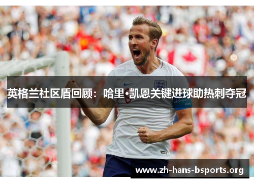英格兰社区盾回顾:哈里·凯恩关键进球助热刺夺冠 英格兰社区盾回顾:哈里·凯恩关键进球助热刺夺冠