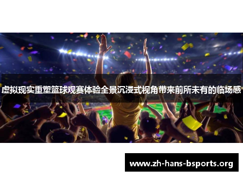 虚拟现实重塑篮球观赛体验全景沉浸式视角带来前所未有的临场感 虚拟现实重塑篮球观赛体验全景沉浸式视角带来前所未有的临场感