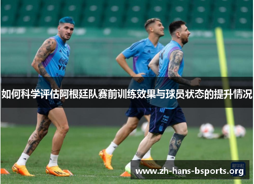 如何科学评估阿根廷队赛前训练效果与球员状态的提升情况 如何科学评估阿根廷队赛前训练效果与球员状态的提升情况