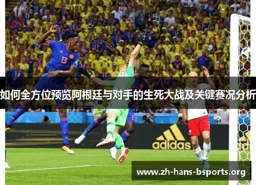如何全方位预览阿根廷与对手的生死大战及关键赛况分析 如何全方位预览阿根廷与对手的生死大战及关键赛况分析