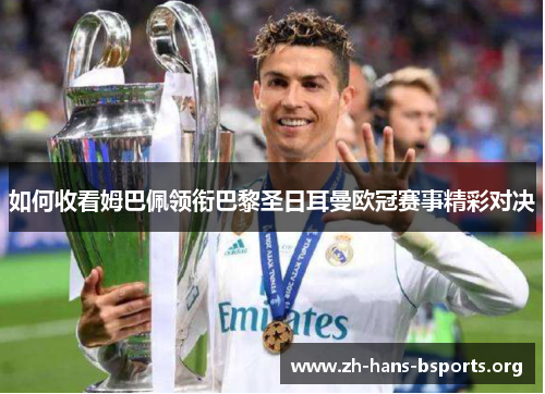 如何收看姆巴佩领衔巴黎圣日耳曼欧冠赛事精彩对决 如何收看姆巴佩领衔巴黎圣日耳曼欧冠赛事精彩对决