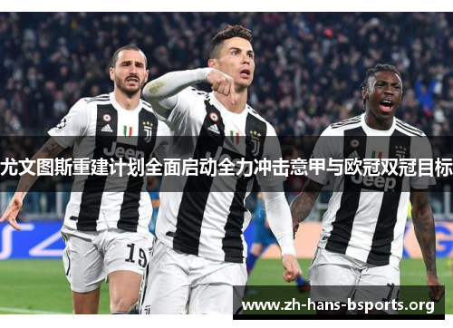 尤文图斯重建计划全面启动全力冲击意甲与欧冠双冠目标 尤文图斯重建计划全面启动全力冲击意甲与欧冠双冠目标
