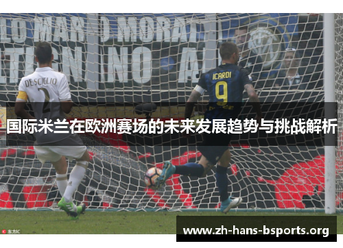 国际米兰在欧洲赛场的未来发展趋势与挑战解析 国际米兰在欧洲赛场的未来发展趋势与挑战解析
