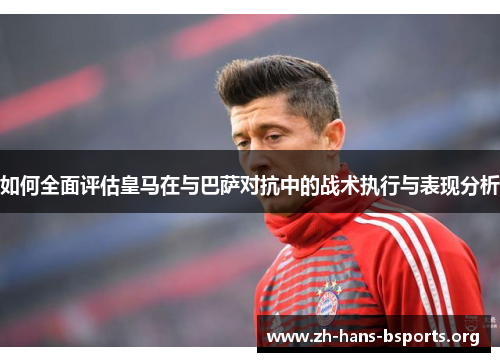 如何全面评估皇马在与巴萨对抗中的战术执行与表现分析 如何全面评估皇马在与巴萨对抗中的战术执行与表现分析