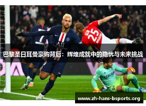 巴黎圣日耳曼豪购背后:辉煌成就中的隐忧与未来挑战 巴黎圣日耳曼豪购背后:辉煌成就中的隐忧与未来挑战