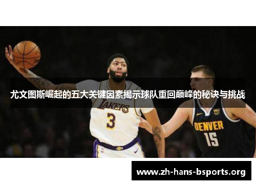 尤文图斯崛起的五大关键因素揭示球队重回巅峰的秘诀与挑战 尤文图斯崛起的五大关键因素揭示球队重回巅峰的秘诀与挑战