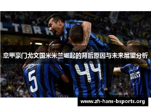 意甲豪门尤文国米米兰崛起的背后原因与未来展望分析 意甲豪门尤文国米米兰崛起的背后原因与未来展望分析