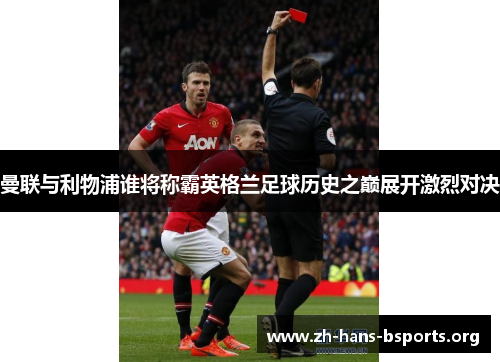 曼联与利物浦谁将称霸英格兰足球历史之巅展开激烈对决 曼联与利物浦谁将称霸英格兰足球历史之巅展开激烈对决