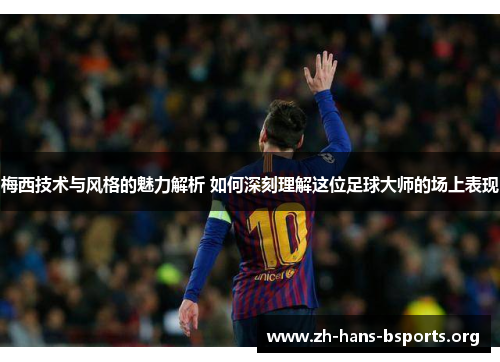 梅西技术与风格的魅力解析 如何深刻理解这位足球大师的场上表现 梅西技术与风格的魅力解析 如何深刻理解这位足球大师的场上表现