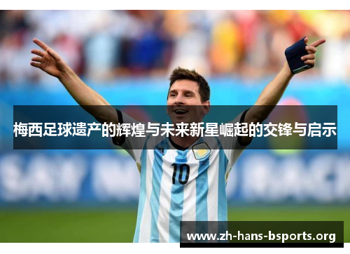 梅西足球遗产的辉煌与未来新星崛起的交锋与启示 梅西足球遗产的辉煌与未来新星崛起的交锋与启示