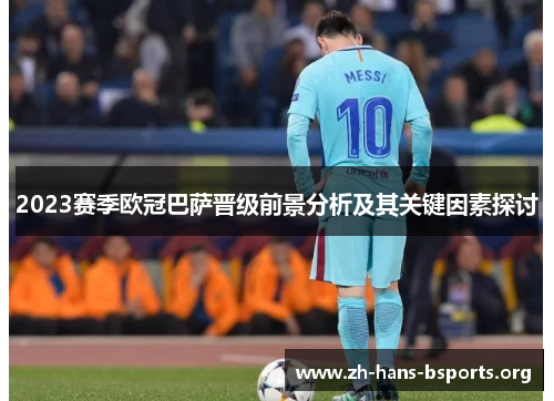 2023赛季欧冠巴萨晋级前景分析及其关键因素探讨 2023赛季欧冠巴萨晋级前景分析及其关键因素探讨