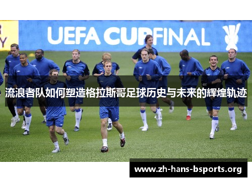 流浪者队如何塑造格拉斯哥足球历史与未来的辉煌轨迹 流浪者队如何塑造格拉斯哥足球历史与未来的辉煌轨迹