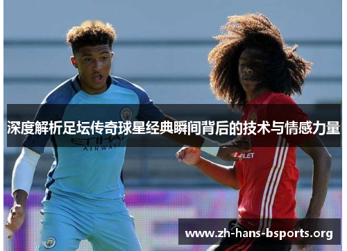 深度解析足坛传奇球星经典瞬间背后的技术与情感力量 深度解析足坛传奇球星经典瞬间背后的技术与情感力量