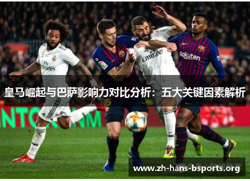 皇马崛起与巴萨影响力对比分析:五大关键因素解析 皇马崛起与巴萨影响力对比分析:五大关键因素解析