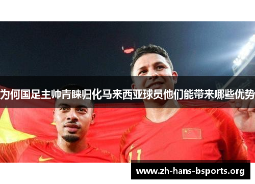 为何国足主帅青睐归化马来西亚球员他们能带来哪些优势 为何国足主帅青睐归化马来西亚球员他们能带来哪些优势