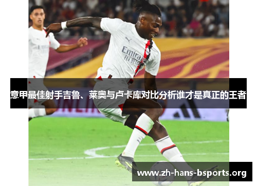 意甲最佳射手吉鲁、莱奥与卢卡库对比分析谁才是真正的王者 意甲最佳射手吉鲁、莱奥与卢卡库对比分析谁才是真正的王者