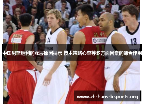 中国男篮胜利的深层原因揭示 技术策略心态等多方面因素的综合作用 中国男篮胜利的深层原因揭示 技术策略心态等多方面因素的综合作用
