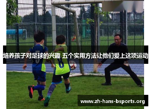 培养孩子对足球的兴趣 五个实用方法让他们爱上这项运动 培养孩子对足球的兴趣 五个实用方法让他们爱上这项运动