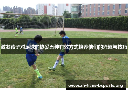 激发孩子对足球的热爱五种有效方式培养他们的兴趣与技巧 激发孩子对足球的热爱五种有效方式培养他们的兴趣与技巧