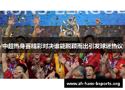 中超热身赛精彩对决谁能脱颖而出引发球迷热议 中超热身赛精彩对决谁能脱颖而出引发球迷热议