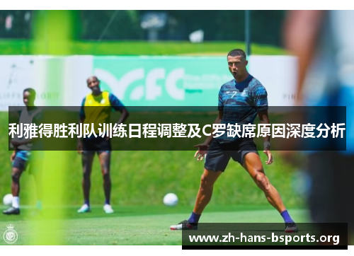 利雅得胜利队训练日程调整及C罗缺席原因深度分析 利雅得胜利队训练日程调整及C罗缺席原因深度分析