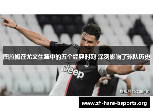 图拉姆在尤文生涯中的五个经典时刻 深刻影响了球队历史 图拉姆在尤文生涯中的五个经典时刻 深刻影响了球队历史