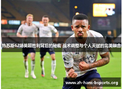 热苏斯62场英超胜利背后的秘密 战术调整与个人天赋的完美融合 热苏斯62场英超胜利背后的秘密 战术调整与个人天赋的完美融合