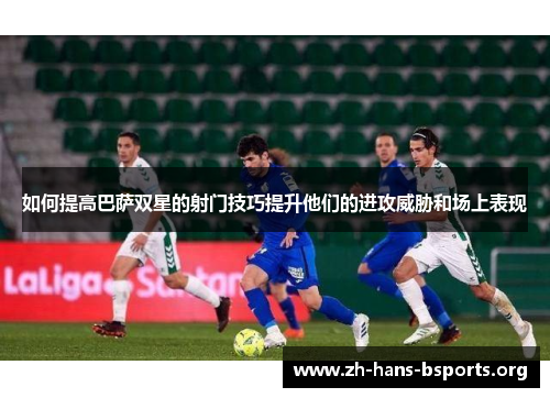 如何提高巴萨双星的射门技巧提升他们的进攻威胁和场上表现 如何提高巴萨双星的射门技巧提升他们的进攻威胁和场上表现