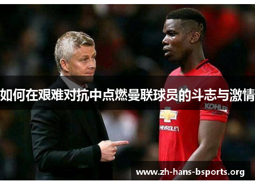 如何在艰难对抗中点燃曼联球员的斗志与激情 如何在艰难对抗中点燃曼联球员的斗志与激情