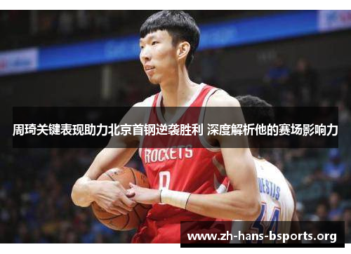 周琦关键表现助力北京首钢逆袭胜利 深度解析他的赛场影响力