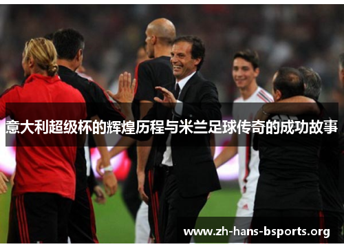 意大利超级杯的辉煌历程与米兰足球传奇的成功故事 意大利超级杯的辉煌历程与米兰足球传奇的成功故事