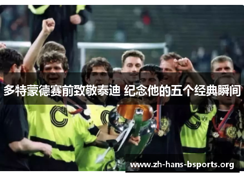 多特蒙德赛前致敬泰迪 纪念他的五个经典瞬间 多特蒙德赛前致敬泰迪 纪念他的五个经典瞬间