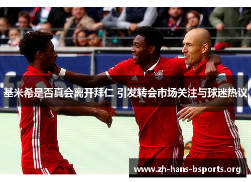 基米希是否真会离开拜仁 引发转会市场关注与球迷热议 基米希是否真会离开拜仁 引发转会市场关注与球迷热议